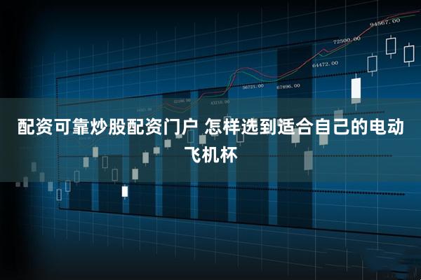 配资可靠炒股配资门户 怎样选到适合自己的电动飞机杯