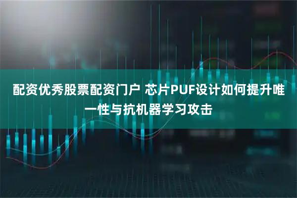 配资优秀股票配资门户 芯片PUF设计如何提升唯一性与抗机器学习攻击