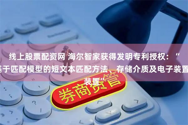 线上股票配资网 海尔智家获得发明专利授权：“基于匹配模型的短文本匹配方法、存储介质及电子装置”