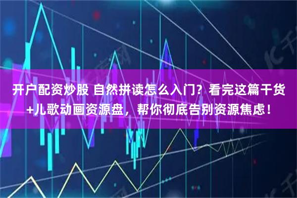 开户配资炒股 自然拼读怎么入门?看完这篇干货+儿歌动画资源盘,帮你彻底告别资源焦虑!