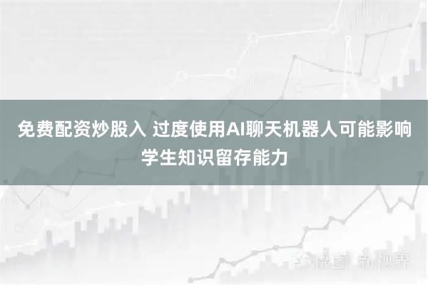 免费配资炒股入 过度使用AI聊天机器人可能影响学生知识留存能力