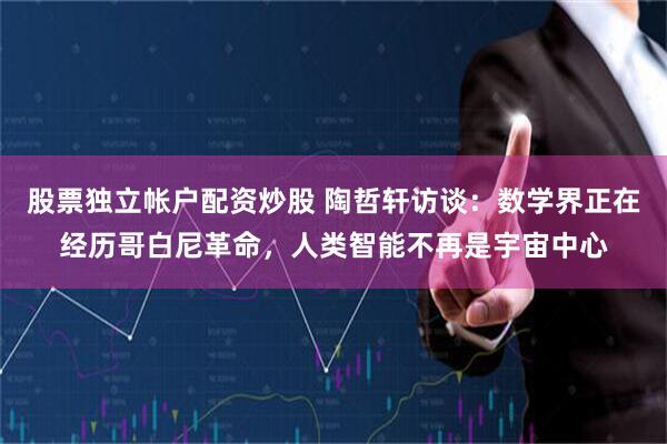 股票独立帐户配资炒股 陶哲轩访谈：数学界正在经历哥白尼革命，人类智能不再是宇宙中心
