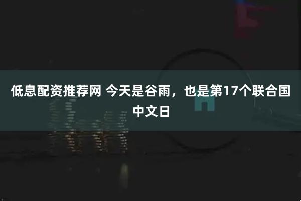 低息配资推荐网 今天是谷雨，也是第17个联合国中文日