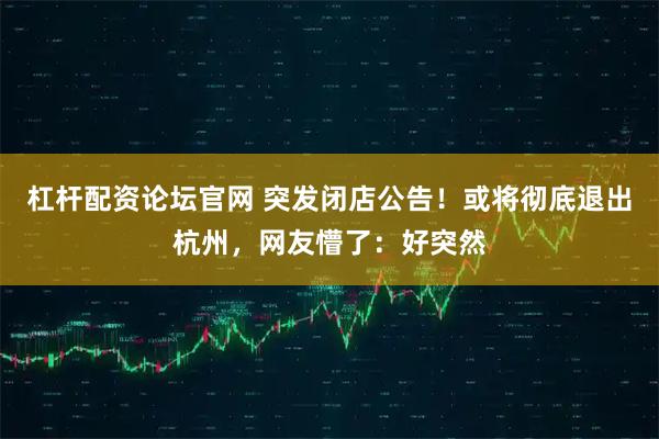 杠杆配资论坛官网 突发闭店公告！或将彻底退出杭州，网友懵了：好突然