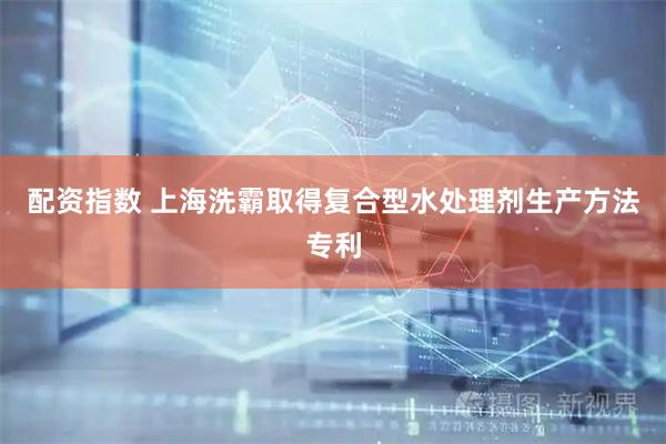 配资指数 上海洗霸取得复合型水处理剂生产方法专利