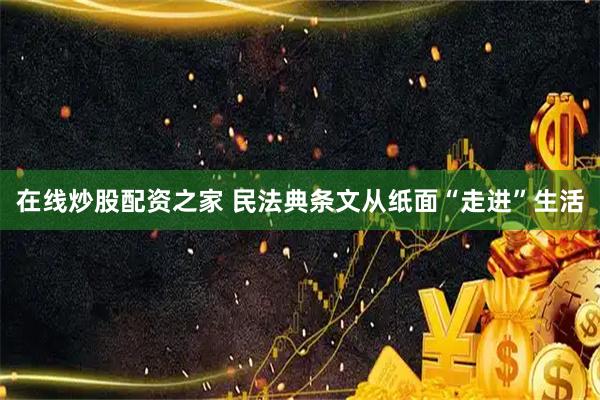 在线炒股配资之家 民法典条文从纸面“走进”生活