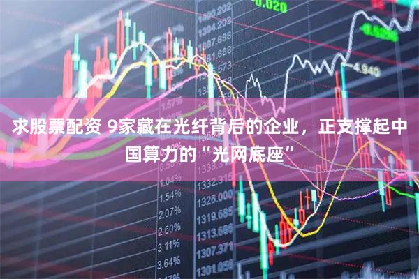 求股票配资 9家藏在光纤背后的企业,正支撑起中国算力的“光网底座”