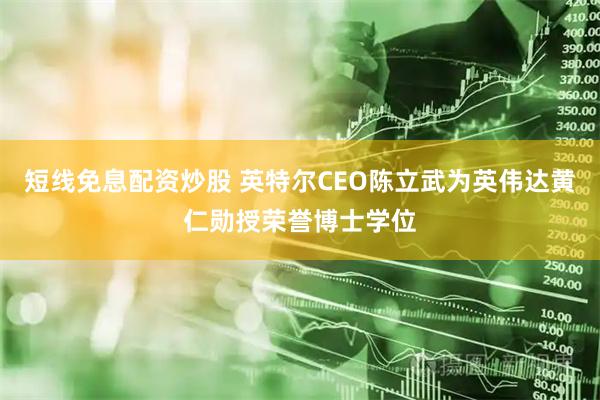 短线免息配资炒股 英特尔CEO陈立武为英伟达黄仁勋授荣誉博士学位