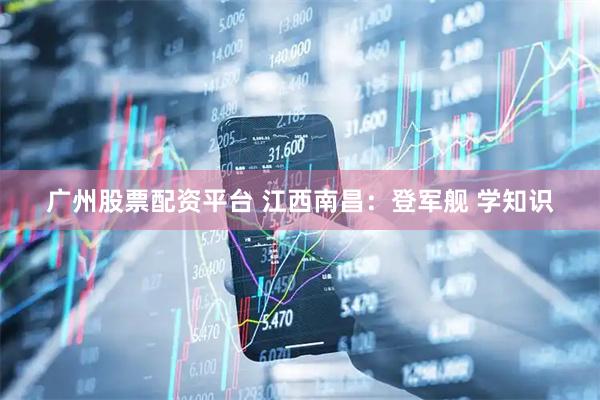 广州股票配资平台 江西南昌：登军舰 学知识