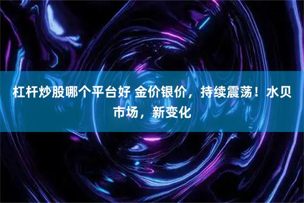 杠杆炒股哪个平台好 金价银价，持续震荡！水贝市场，新变化