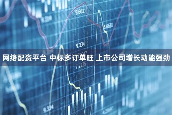 网络配资平台 中标多订单旺 上市公司增长动能强劲