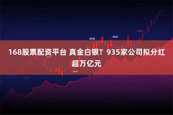 168股票配资平台 真金白银！935家公司拟分红超万亿元