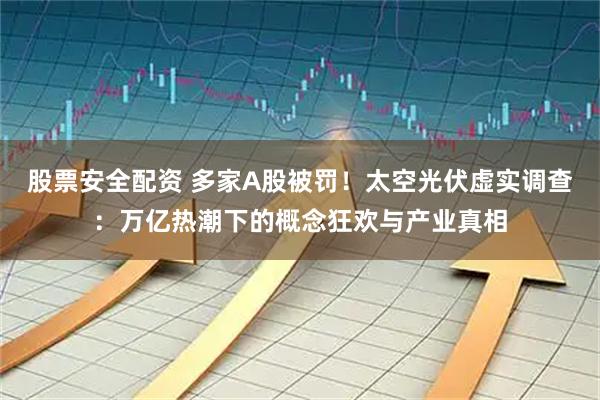 股票安全配资 多家A股被罚！太空光伏虚实调查：万亿热潮下的概念狂欢与产业真相