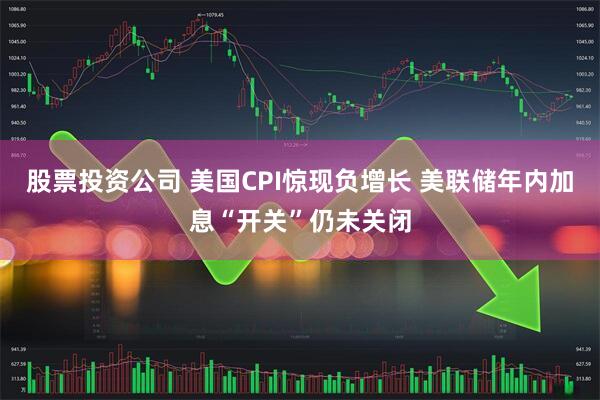 股票投资公司 美国CPI惊现负增长 美联储年内加息“开关”仍未关闭