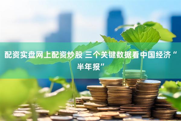 配资实盘网上配资炒股 三个关键数据看中国经济“半年报”