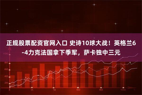 正规股票配资官网入口 史诗10球大战！英格兰6-4力克法国拿下季军，萨卡独中三元