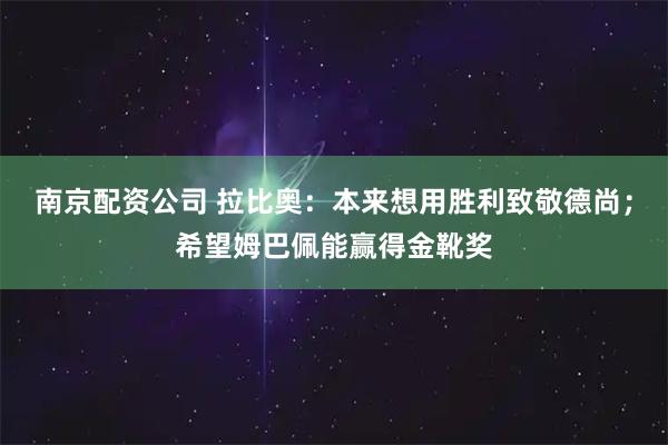 南京配资公司 拉比奥：本来想用胜利致敬德尚；希望姆巴佩能赢得金靴奖