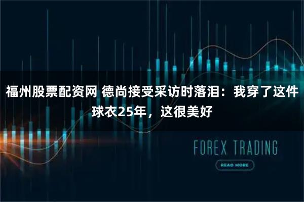 福州股票配资网 德尚接受采访时落泪：我穿了这件球衣25年，这很美好