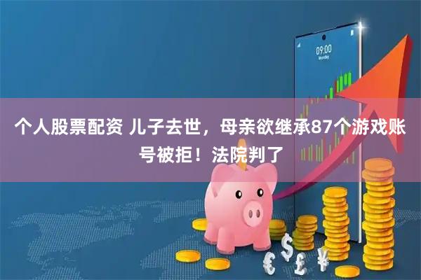 个人股票配资 儿子去世，母亲欲继承87个游戏账号被拒！法院判了